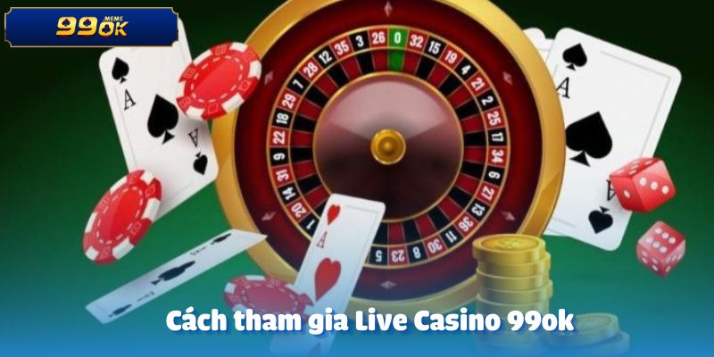 Cách tham gia Live Casino tại 99ok từng bước chi tiết
