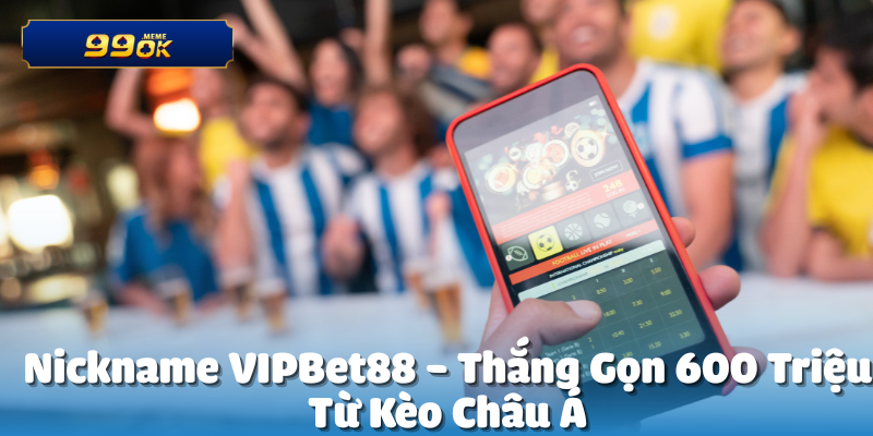 VIPBet88 Thắng 600 Triệu Từ Kèo Châu Á