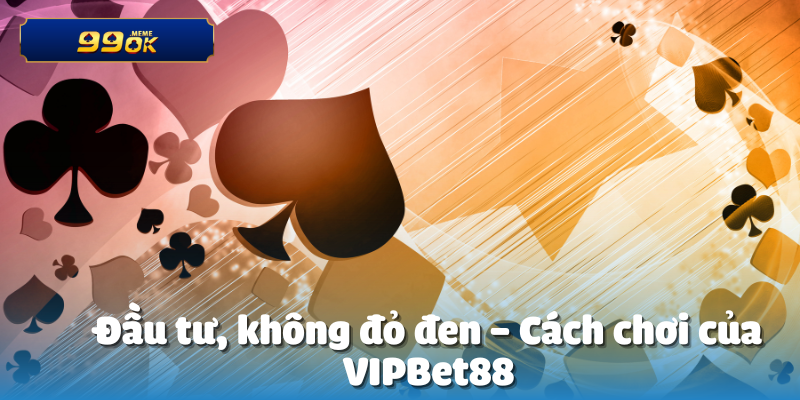 Đầu tư, không đỏ đen – Cách chơi của VIPBet88
