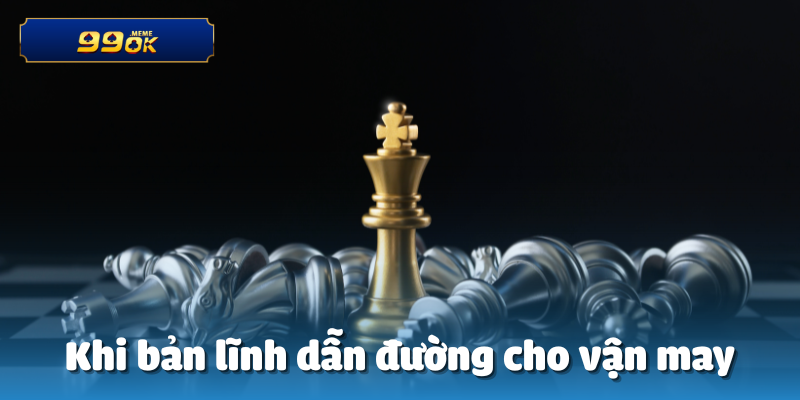 Khi bản lĩnh dẫn đường cho vận may
