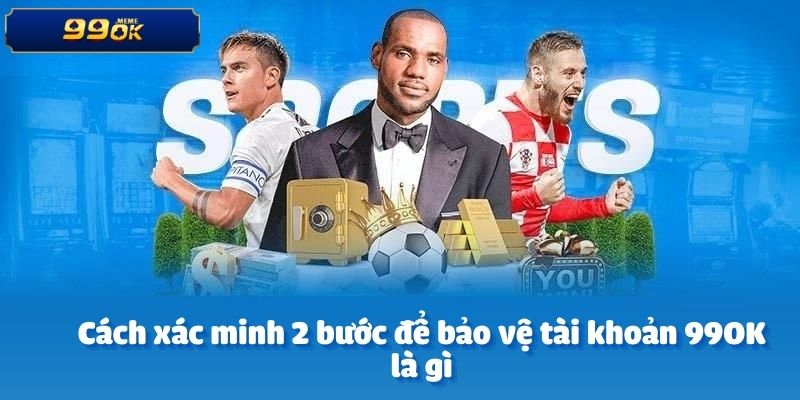 Cách xác minh 2 bước để bảo vệ tài khoản 99OK là gì