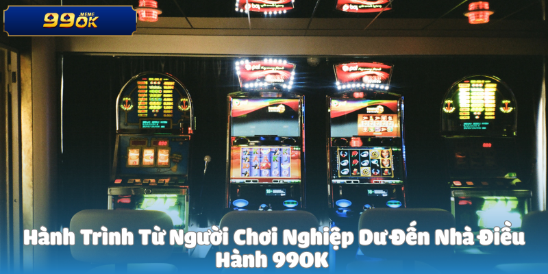 Hành Trình Từ Người Chơi Nghiệp Dư Đến Nhà Điều Hành 99OK