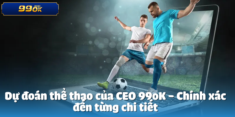 Dự đoán thể thao của CEO 99oK - Chính xác đến từng chi tiết