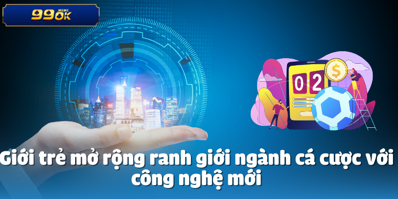 Giới trẻ mở rộng ranh giới ngành cá cược với công nghệ mới
