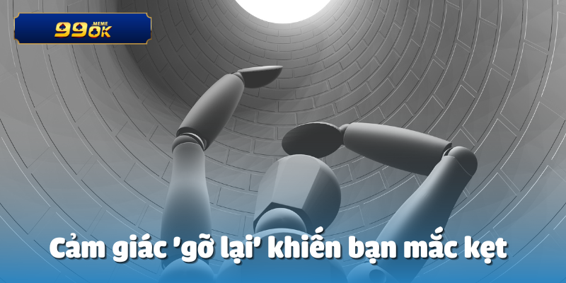 Cảm giác 'gỡ lại' khiến bạn mắc kẹt