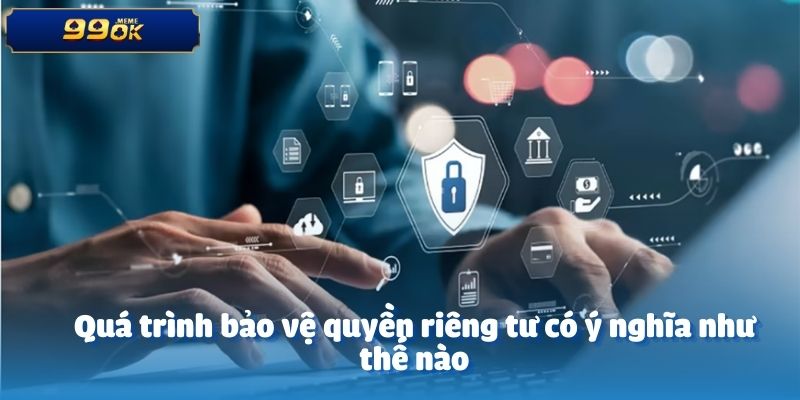 Quá trình bảo vệ quyền riêng tư có ý nghĩa như thế nào