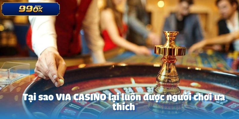 Tại sao VIA CASINO lại luôn được người chơi ưa thích